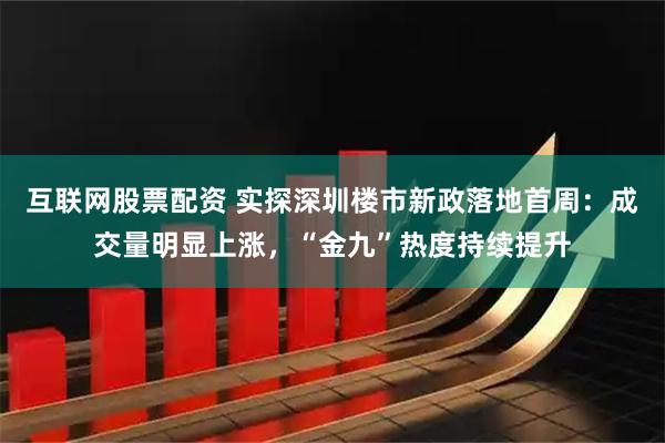 互联网股票配资 实探深圳楼市新政落地首周：成交量明显上涨，“金九”热度持续提升