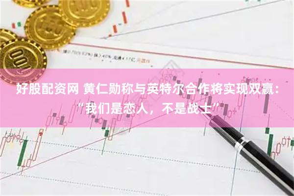 好股配资网 黄仁勋称与英特尔合作将实现双赢：“我们是恋人，不是战士”