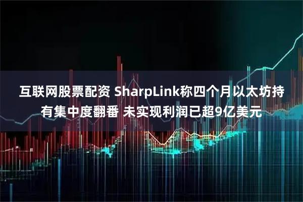 互联网股票配资 SharpLink称四个月以太坊持有集中度翻番 未实现利润已超9亿美元