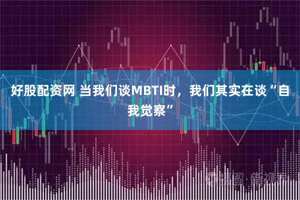 好股配资网 当我们谈MBTI时，我们其实在谈“自我觉察”