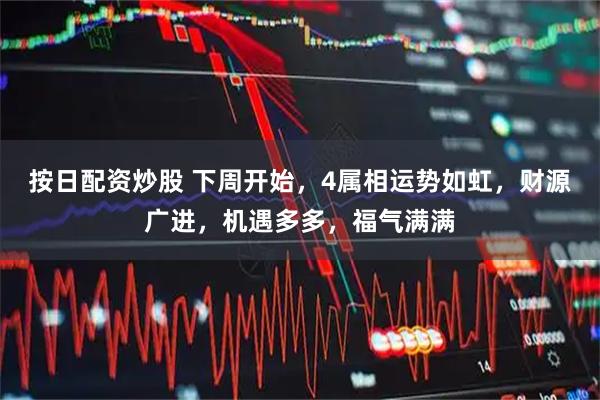 按日配资炒股 下周开始，4属相运势如虹，财源广进，机遇多多，福气满满